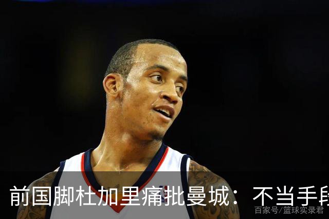 前国脚杜加里痛批曼城：不当手段获取的冠军毫无价值